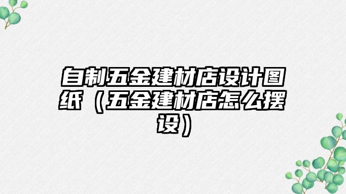 自制五金建材店設計圖紙（五金建材店怎么擺設）