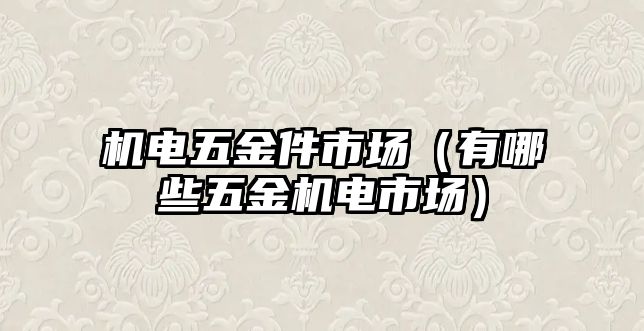 機(jī)電五金件市場（有哪些五金機(jī)電市場）