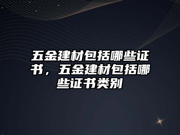 五金建材包括哪些證書，五金建材包括哪些證書類別