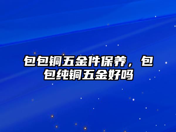 包包銅五金件保養(yǎng)，包包純銅五金好嗎