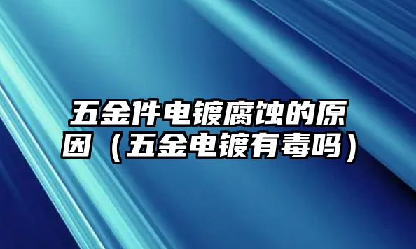 五金件電鍍腐蝕的原因（五金電鍍有毒嗎）