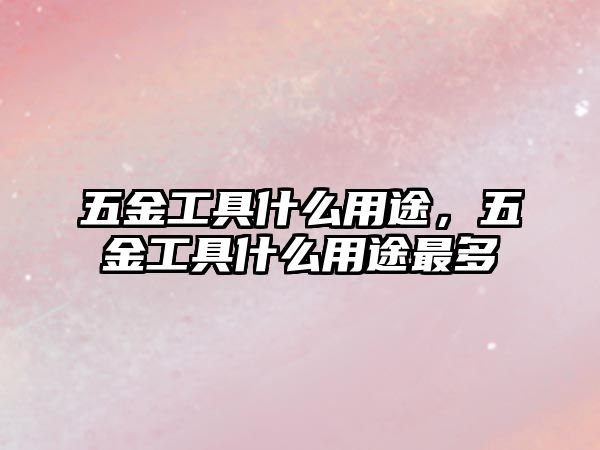 五金工具什么用途，五金工具什么用途最多