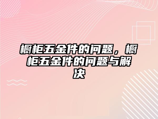 櫥柜五金件的問題，櫥柜五金件的問題與解決