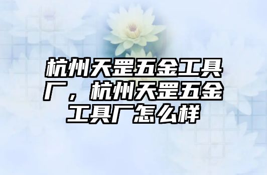 杭州天罡五金工具廠，杭州天罡五金工具廠怎么樣