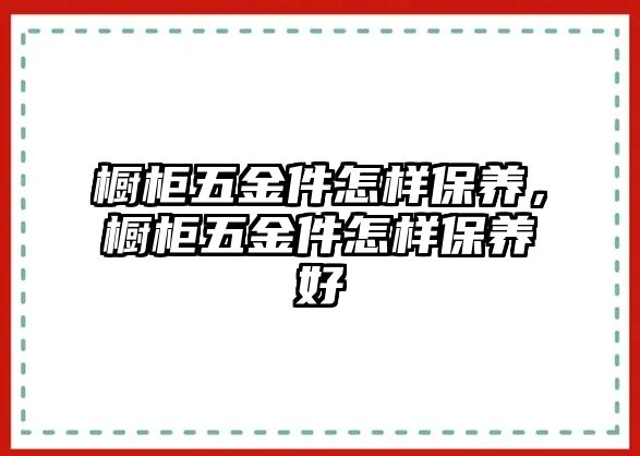 櫥柜五金件怎樣保養，櫥柜五金件怎樣保養好