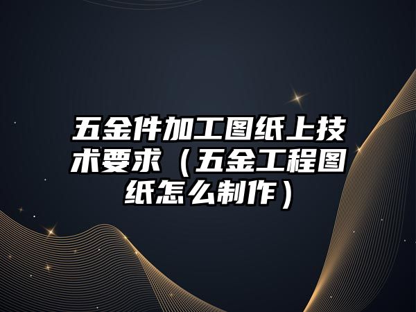 五金件加工圖紙上技術要求（五金工程圖紙怎么制作）