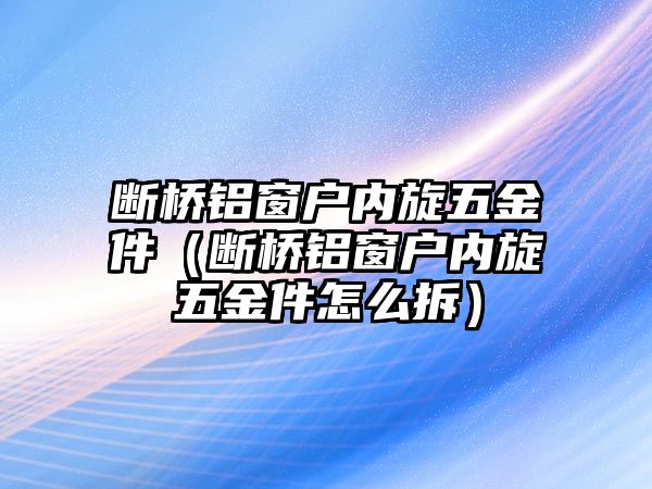 斷橋鋁窗戶內旋五金件（斷橋鋁窗戶內旋五金件怎么拆）