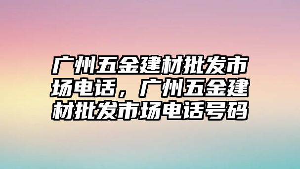 廣州五金建材批發市場電話，廣州五金建材批發市場電話號碼