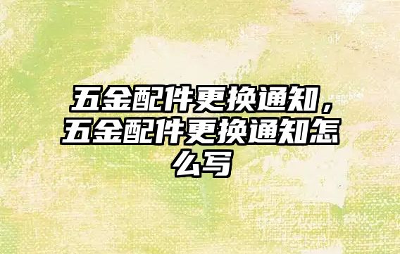 五金配件更換通知，五金配件更換通知怎么寫