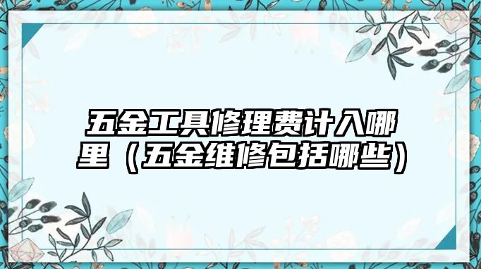 五金工具修理費計入哪里（五金維修包括哪些）