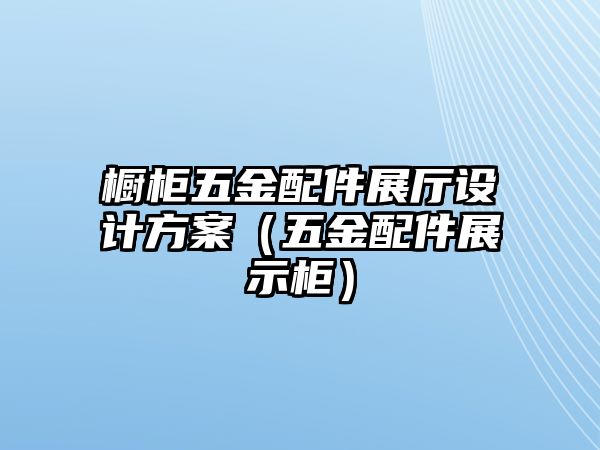 櫥柜五金配件展廳設(shè)計方案（五金配件展示柜）