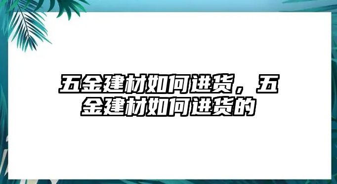 五金建材如何進貨，五金建材如何進貨的