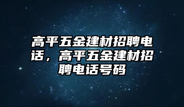 高平五金建材招聘電話，高平五金建材招聘電話號(hào)碼