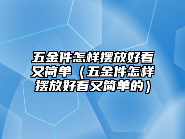 五金件怎樣擺放好看又簡單（五金件怎樣擺放好看又簡單的）