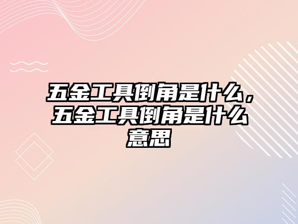 五金工具倒角是什么，五金工具倒角是什么意思