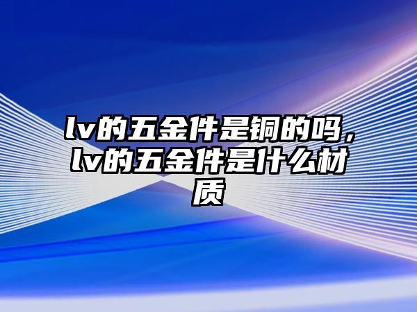 lv的五金件是銅的嗎，lv的五金件是什么材質