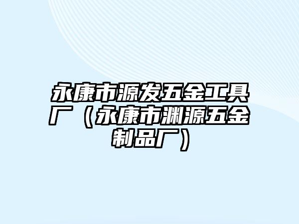 永康市源發五金工具廠（永康市淵源五金制品廠）