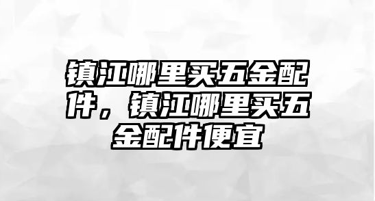 鎮江哪里買五金配件，鎮江哪里買五金配件便宜