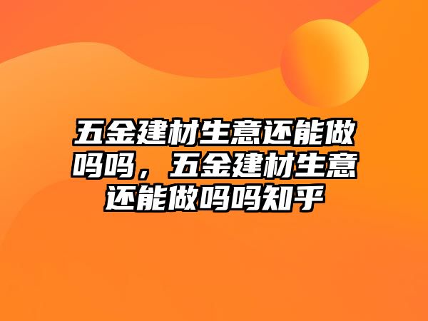 五金建材生意還能做嗎嗎，五金建材生意還能做嗎嗎知乎