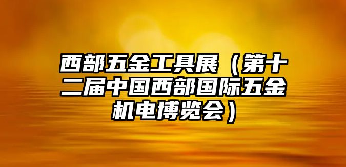 西部五金工具展（第十二屆中國西部國際五金機電博覽會）