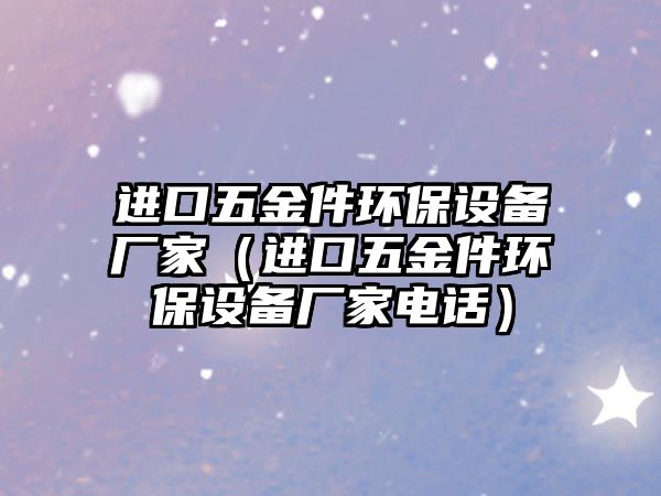 進口五金件環(huán)保設(shè)備廠家（進口五金件環(huán)保設(shè)備廠家電話）