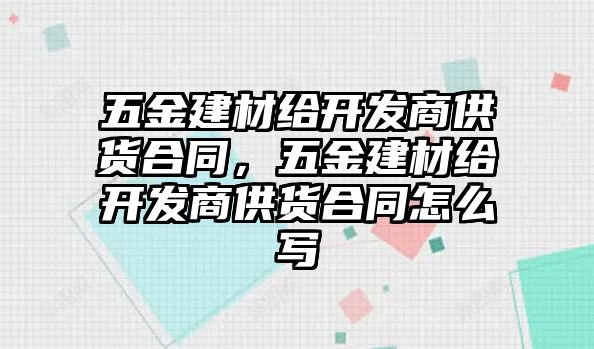 五金建材給開發商供貨合同，五金建材給開發商供貨合同怎么寫