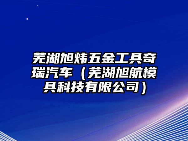 蕪湖旭煒五金工具奇瑞汽車（蕪湖旭航模具科技有限公司）