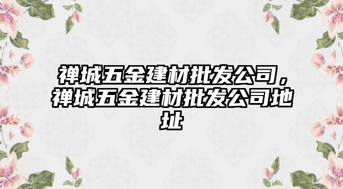 禪城五金建材批發(fā)公司，禪城五金建材批發(fā)公司地址