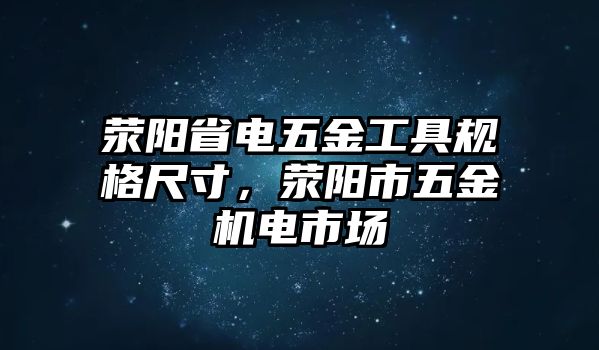 滎陽(yáng)省電五金工具規(guī)格尺寸，滎陽(yáng)市五金機(jī)電市場(chǎng)