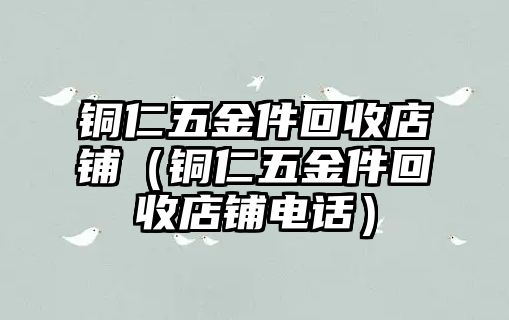 銅仁五金件回收店鋪（銅仁五金件回收店鋪電話）