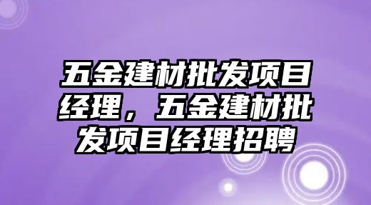 五金建材批發項目經理，五金建材批發項目經理招聘