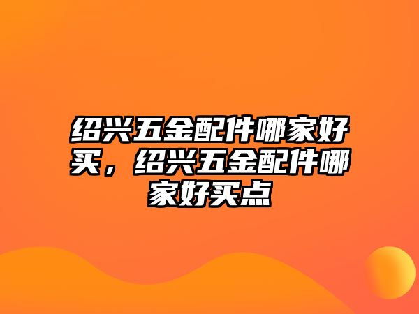 紹興五金配件哪家好買，紹興五金配件哪家好買點