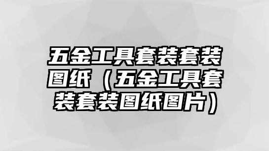 五金工具套裝套裝圖紙（五金工具套裝套裝圖紙圖片）