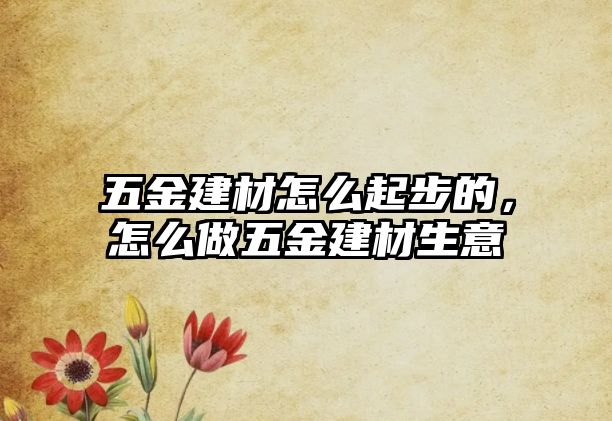 五金建材怎么起步的，怎么做五金建材生意