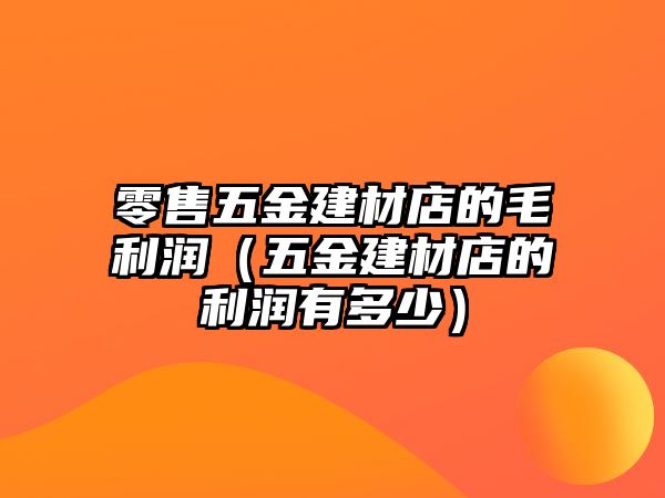 零售五金建材店的毛利潤（五金建材店的利潤有多少）