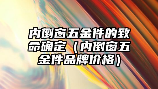 內倒窗五金件的致命確定（內倒窗五金件品牌價格）