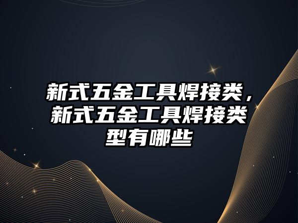 新式五金工具焊接類，新式五金工具焊接類型有哪些