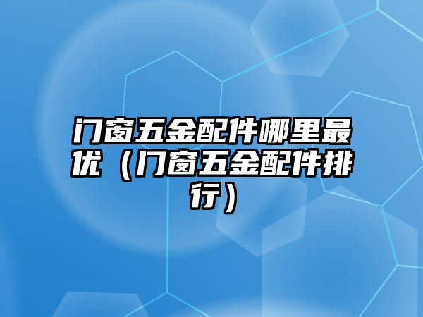 門窗五金配件哪里最優（門窗五金配件排行）