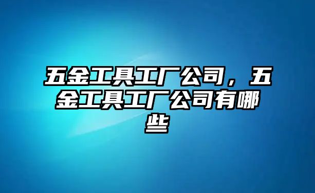 五金工具工廠公司，五金工具工廠公司有哪些