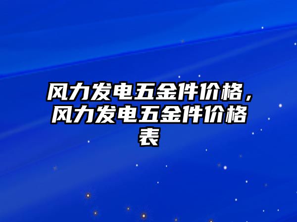 風(fēng)力發(fā)電五金件價格，風(fēng)力發(fā)電五金件價格表