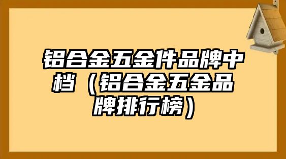 鋁合金五金件品牌中檔（鋁合金五金品牌排行榜）