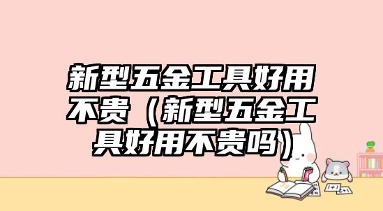 新型五金工具好用不貴（新型五金工具好用不貴嗎）