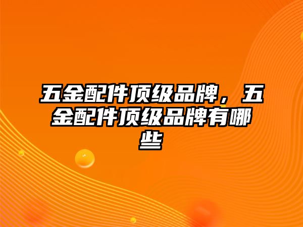 五金配件頂級品牌，五金配件頂級品牌有哪些