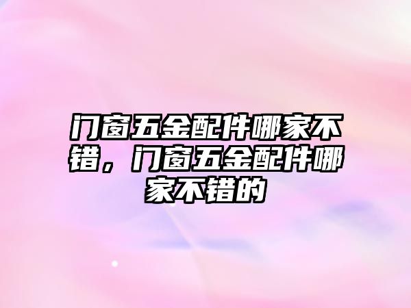 門窗五金配件哪家不錯，門窗五金配件哪家不錯的