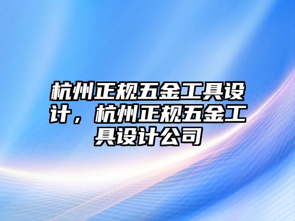 杭州正規(guī)五金工具設(shè)計(jì)，杭州正規(guī)五金工具設(shè)計(jì)公司