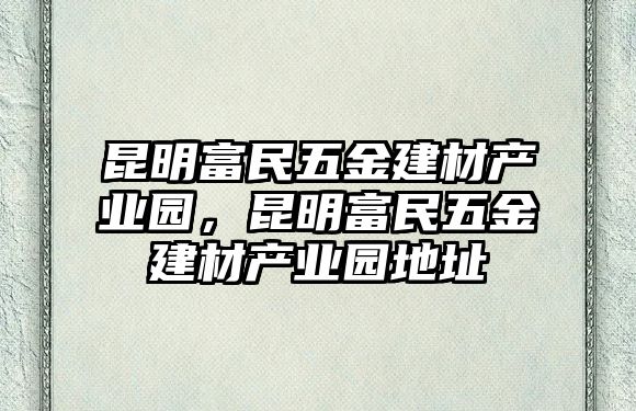 昆明富民五金建材產業園，昆明富民五金建材產業園地址