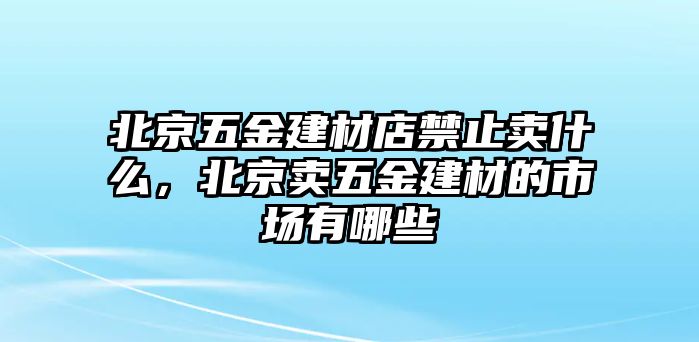 北京五金建材店禁止賣什么，北京賣五金建材的市場有哪些