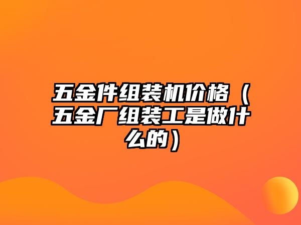 五金件組裝機(jī)價(jià)格（五金廠組裝工是做什么的）