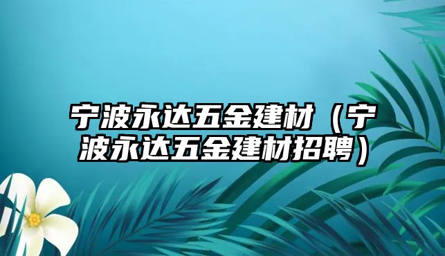 寧波永達五金建材（寧波永達五金建材招聘）