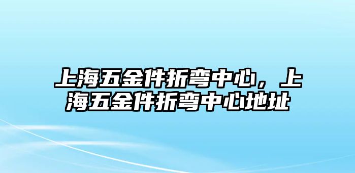 上海五金件折彎中心，上海五金件折彎中心地址